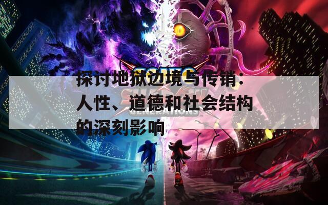 探讨地狱边境与传销：人性、道德和社会结构的深刻影响