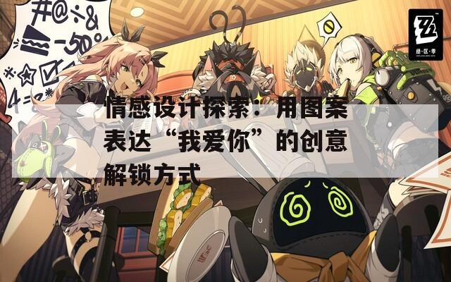 情感设计探索：用图案表达“我爱你”的创意解锁方式