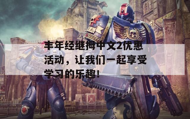丰年经继拇中文2优惠活动，让我们一起享受学习的乐趣！