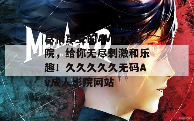 尽情享受的AV成人影院，给你无尽刺激和乐趣！久久久久久无码Av成人影院网站