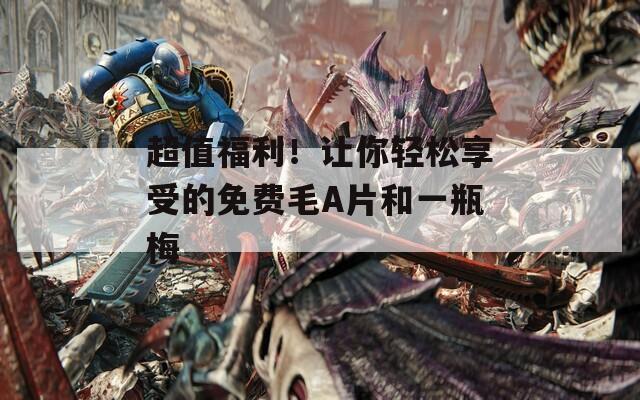 超值福利！让你轻松享受的免费毛A片和一瓶梅