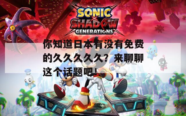 你知道日本有没有免费的久久久久久？来聊聊这个话题吧！