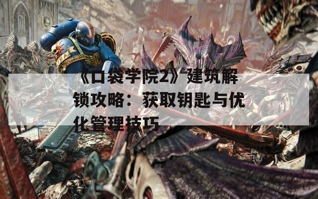 《口袋学院2》建筑解锁攻略：获取钥匙与优化管理技巧