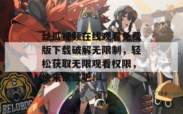丝瓜视频在线观看免费版下载破解无限制，轻松获取无限观看权限，快来试试吧！