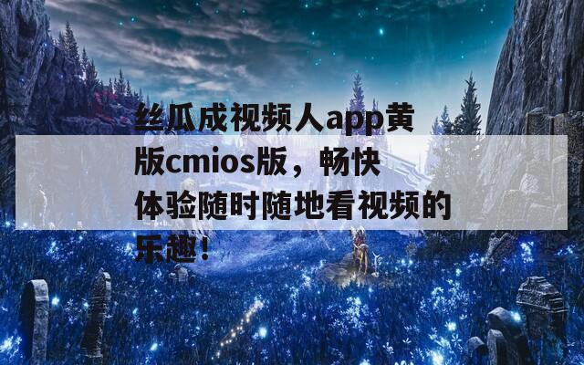 丝瓜成视频人app黄版cmios版，畅快体验随时随地看视频的乐趣！