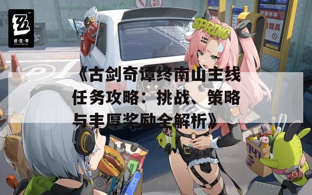 《古剑奇谭终南山主线任务攻略：挑战、策略与丰厚奖励全解析》