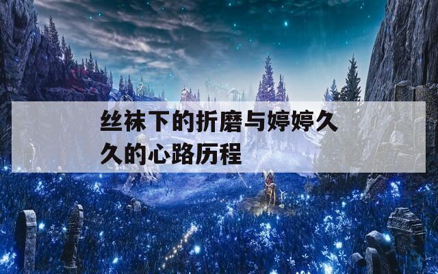 丝袜下的折磨与婷婷久久的心路历程