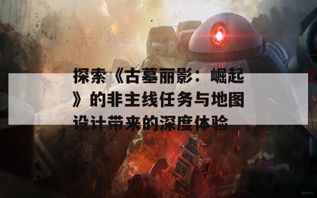 探索《古墓丽影：崛起》的非主线任务与地图设计带来的深度体验