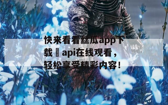 快来看看丝瓜app下载汅api在线观看，轻松享受精彩内容！