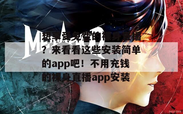 想享受免费的裸身直播？来看看这些安装简单的app吧！不用充钱的裸身直播app安装