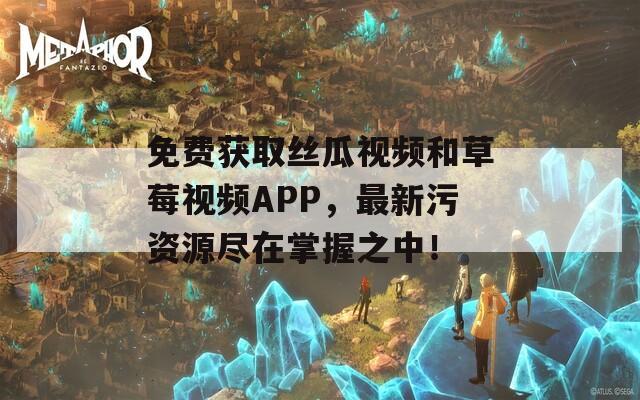 免费获取丝瓜视频和草莓视频APP，最新污资源尽在掌握之中！