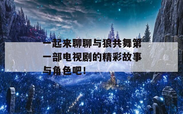 一起来聊聊与狼共舞第一部电视剧的精彩故事与角色吧！