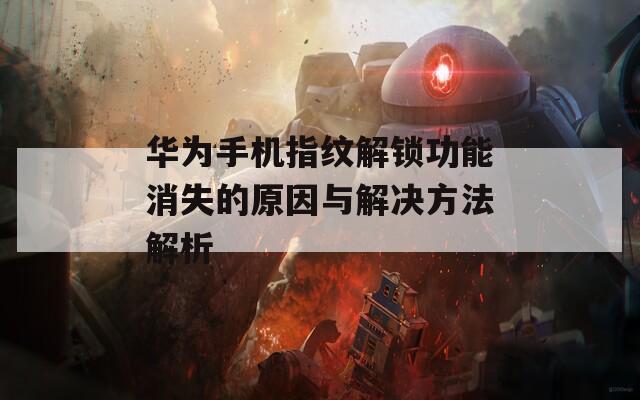 华为手机指纹解锁功能消失的原因与解决方法解析