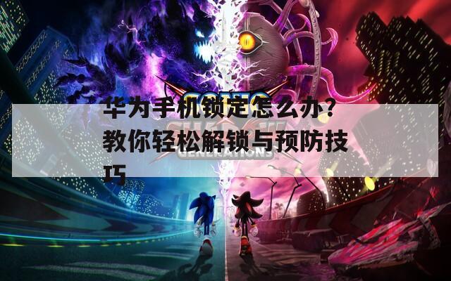 华为手机锁定怎么办？教你轻松解锁与预防技巧