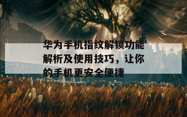 华为手机指纹解锁功能解析及使用技巧，让你的手机更安全便捷