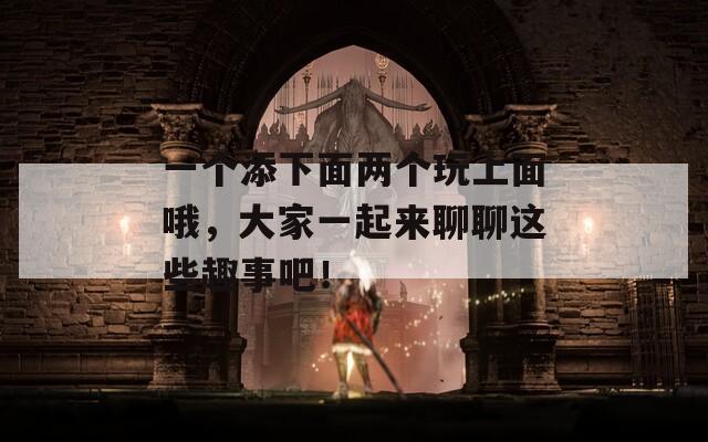 一个添下面两个玩上面哦，大家一起来聊聊这些趣事吧！
