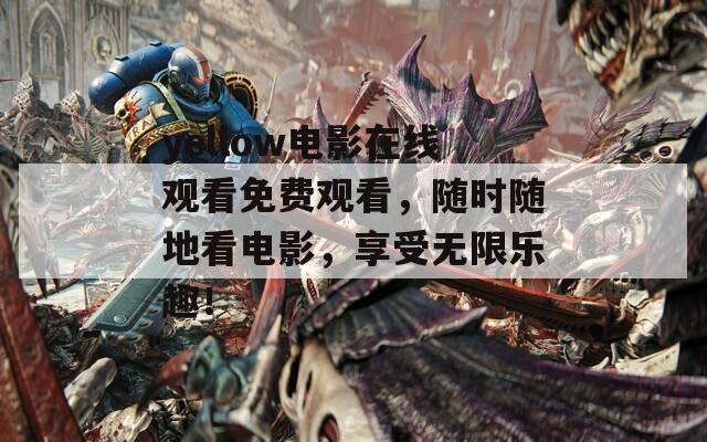 yellow电影在线观看免费观看，随时随地看电影，享受无限乐趣！