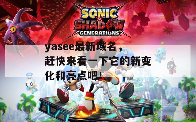 yasee最新域名，赶快来看一下它的新变化和亮点吧！
