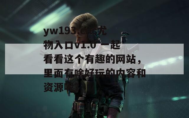 yw193.cnc尤物入口v1.0 一起看看这个有趣的网站，里面有啥好玩的内容和资源呢？