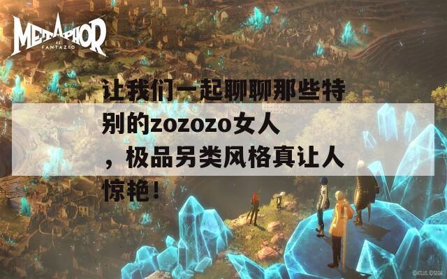 让我们一起聊聊那些特别的zozozo女人，极品另类风格真让人惊艳！