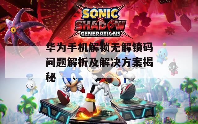 华为手机解锁无解锁码问题解析及解决方案揭秘
