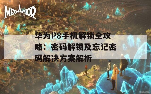 华为P8手机解锁全攻略：密码解锁及忘记密码解决方案解析