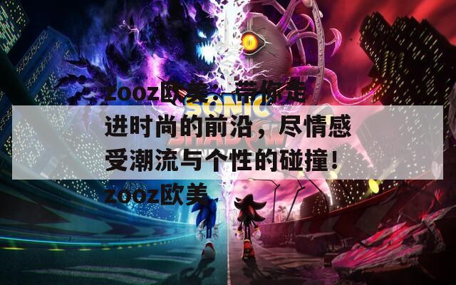 zooz欧美：带你走进时尚的前沿，尽情感受潮流与个性的碰撞！zooz欧美