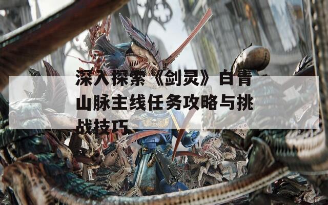 深入探索《剑灵》白青山脉主线任务攻略与挑战技巧