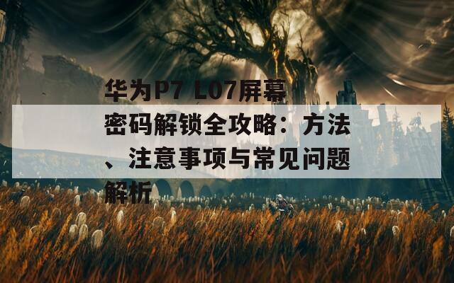 华为P7 L07屏幕密码解锁全攻略：方法、注意事项与常见问题解析