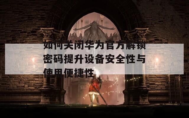 如何关闭华为官方解锁密码提升设备安全性与使用便捷性