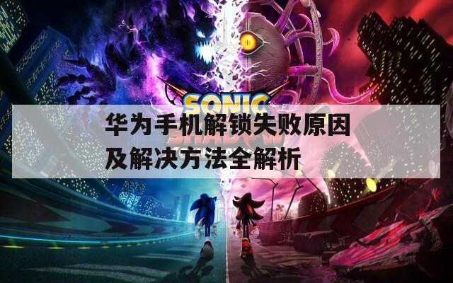 华为手机解锁失败原因及解决方法全解析