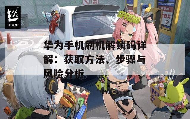 华为手机刷机解锁码详解：获取方法、步骤与风险分析