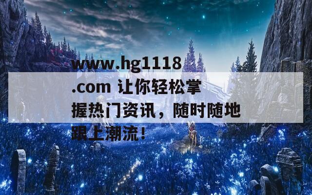 www.hg1118.com 让你轻松掌握热门资讯，随时随地跟上潮流！