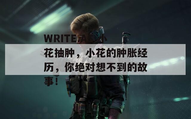 WRITE.AS 小花抽肿，小花的肿胀经历，你绝对想不到的故事！
