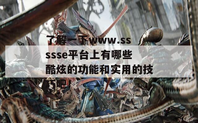 了解一下www.ssssse平台上有哪些酷炫的功能和实用的技巧吧！