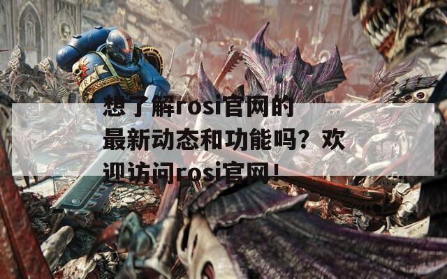 想了解rosi官网的最新动态和功能吗？欢迎访问rosi官网！