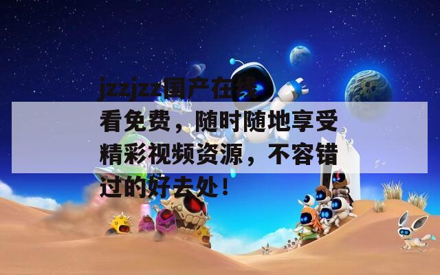 jzzjzz国产在线看免费，随时随地享受精彩视频资源，不容错过的好去处！
