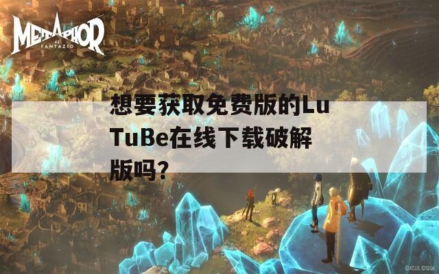 想要获取免费版的LuTuBe在线下载破解版吗？