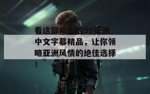 看这部精彩的99亚洲中文字幕精品，让你领略亚洲风情的绝佳选择！