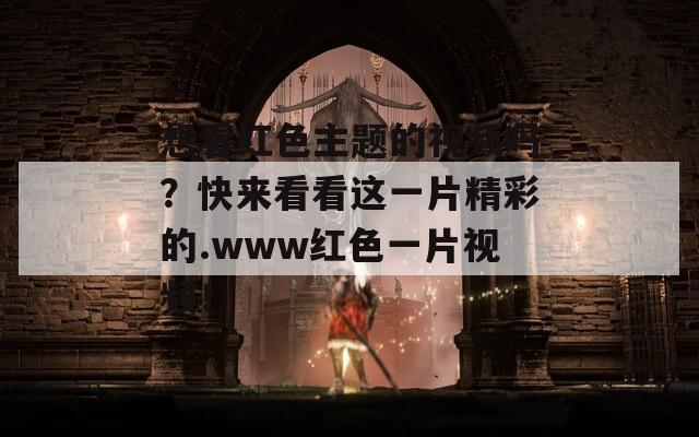 想看红色主题的视频吗？快来看看这一片精彩的.www红色一片视频！