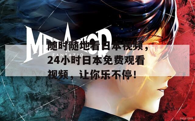 随时随地看日本视频，24小时日本免费观看视频，让你乐不停！