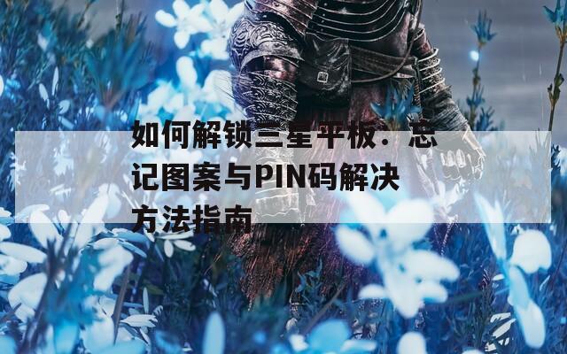 如何解锁三星平板：忘记图案与PIN码解决方法指南