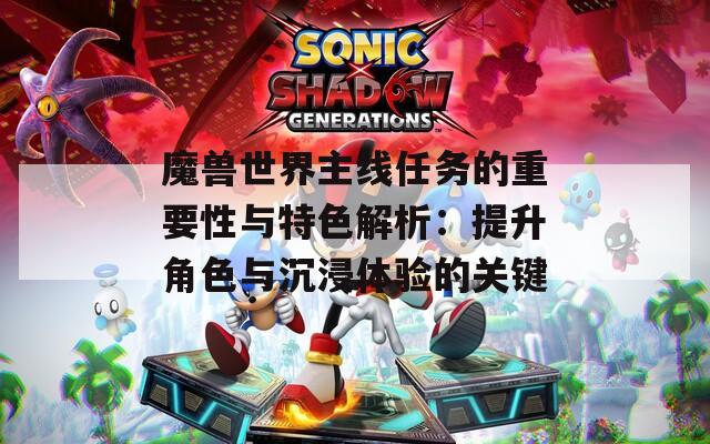魔兽世界主线任务的重要性与特色解析：提升角色与沉浸体验的关键