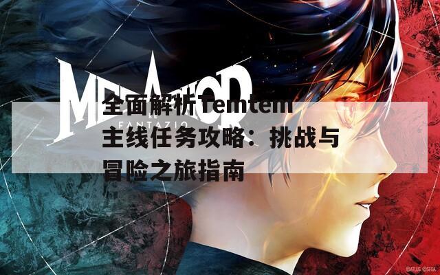 全面解析Temtem主线任务攻略：挑战与冒险之旅指南