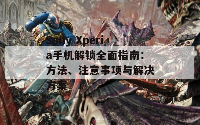 Sony Xperia手机解锁全面指南：方法、注意事项与解决方案