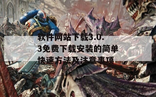 软件网站下载3.0.3免费下载安装的简单快速方法及注意事项