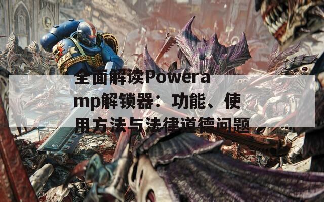全面解读Poweramp解锁器：功能、使用方法与法律道德问题