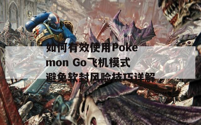 如何有效使用Pokemon Go飞机模式避免软封风险技巧详解