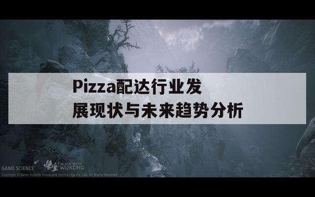 Pizza配达行业发展现状与未来趋势分析