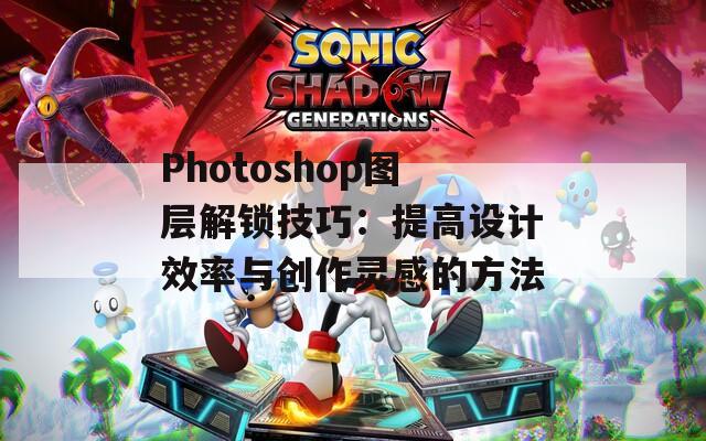 Photoshop图层解锁技巧：提高设计效率与创作灵感的方法